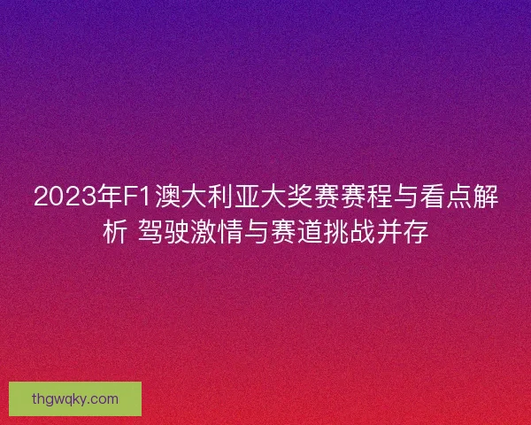 2023年F1澳大利亚大奖赛赛程与看点解析 驾驶激情与赛道挑战并存