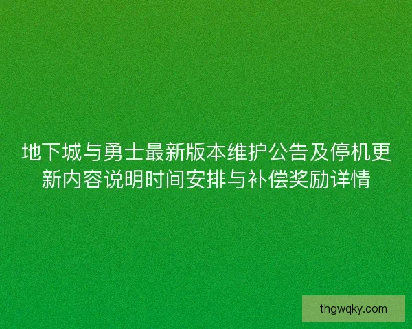 地下城与勇士最新版本维护公告及停机更新内容说明时间安排与补偿奖励详情