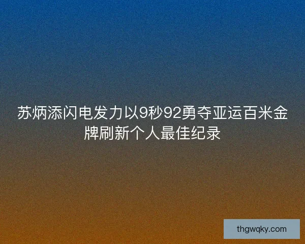 苏炳添闪电发力以9秒92勇夺亚运百米金牌刷新个人最佳纪录