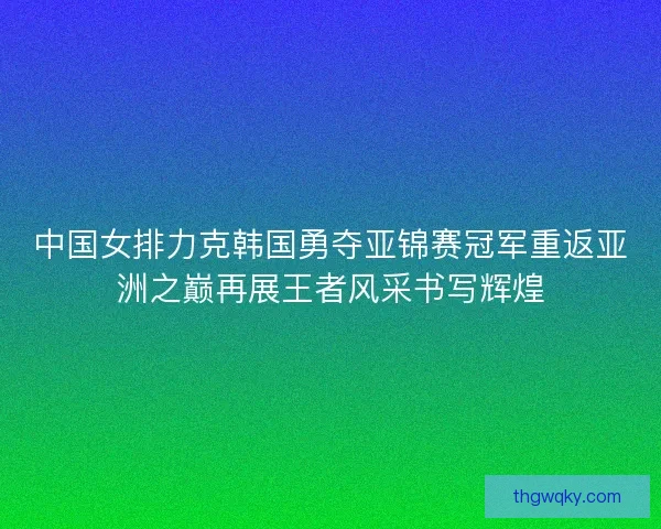 中国女排力克韩国勇夺亚锦赛冠军重返亚洲之巅再展王者风采书写辉煌
