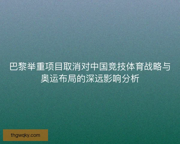 巴黎举重项目取消对中国竞技体育战略与奥运布局的深远影响分析